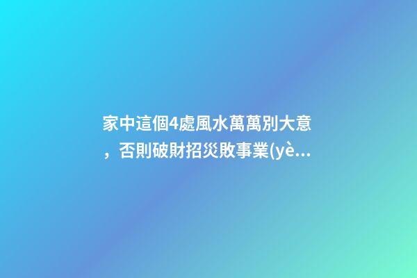家中這個4處風水萬萬別大意，否則破財招災敗事業(yè)